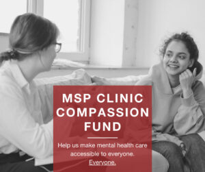 Black and white photo of a therapist and a younger female client with a red box overlayed with text that reads "MSP clinic compassion fund. Help us make mental health care accessible to everyone. Everyone." the second everyone is underlined