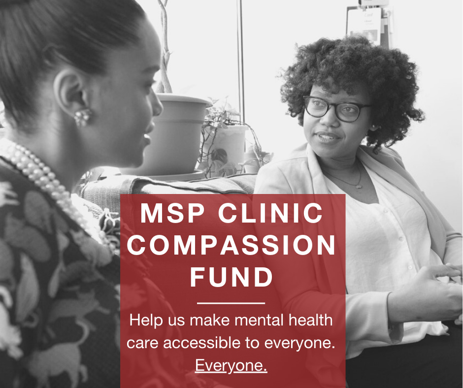 Black and white photo of a therapist and a younger female client with a red box overlayed with text that reads "MSP clinic compassion fund. Help us make mental health care accessible to everyone. Everyone." the second everyone is underlined