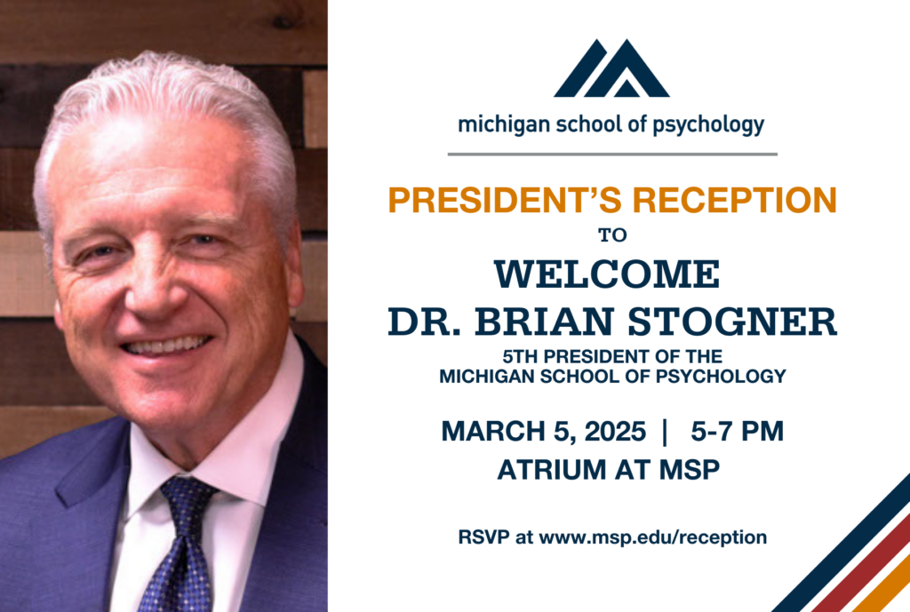 President's Reception to Welcome Dr. Brian Stogner 5th President of the Michigan School of Psychology - March 5, 2025 - 5-7PM - Atrium at MSP RSVP at www.msp.edu/reception